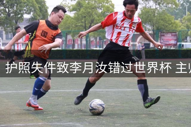护照失件致李月汝错过世界杯 主帅坦言内线受损