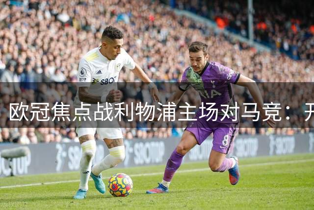欧冠焦点战利物浦主场对马竞：开球时间与赛事前瞻