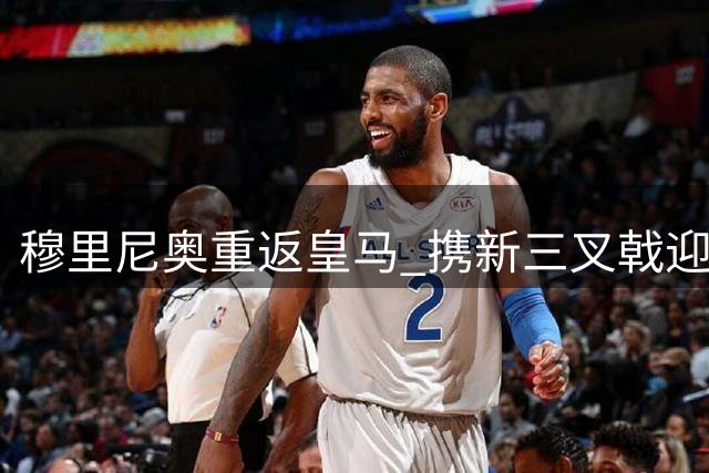 穆里尼奥重返皇马 携新三叉戟迎战贝蒂斯