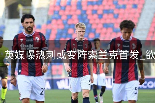 英媒曝热刺或变阵索兰克首发 欲破三场进球荒