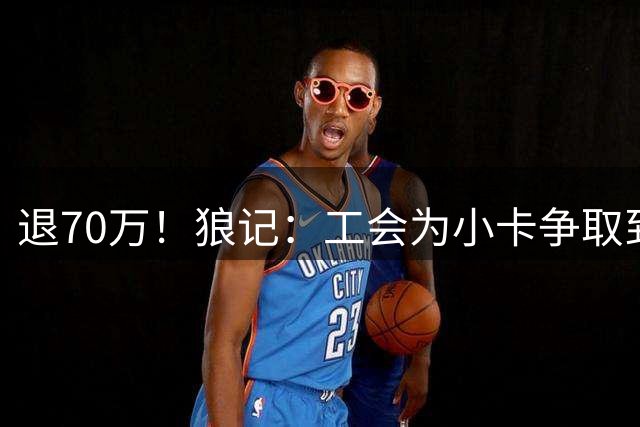 退70万！狼记：工会为小卡争取到了好结果 对前者而言是重大胜利